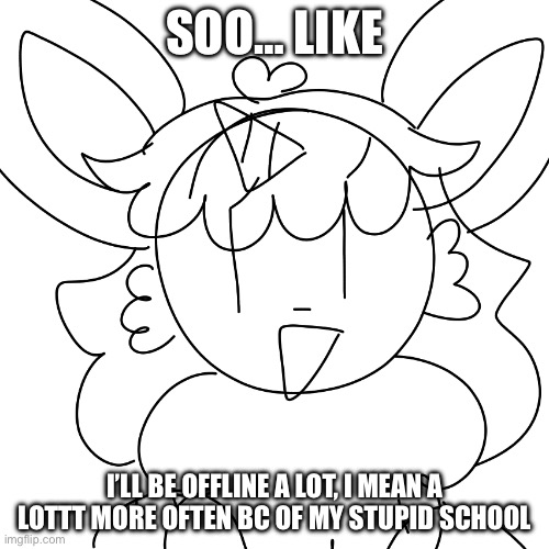 *sobs* | SOO… LIKE; I’LL BE OFFLINE A LOT, I MEAN A LOTTT MORE OFTEN BC OF MY STUPID SCHOOL | image tagged in unicorn eevee sketch | made w/ Imgflip meme maker