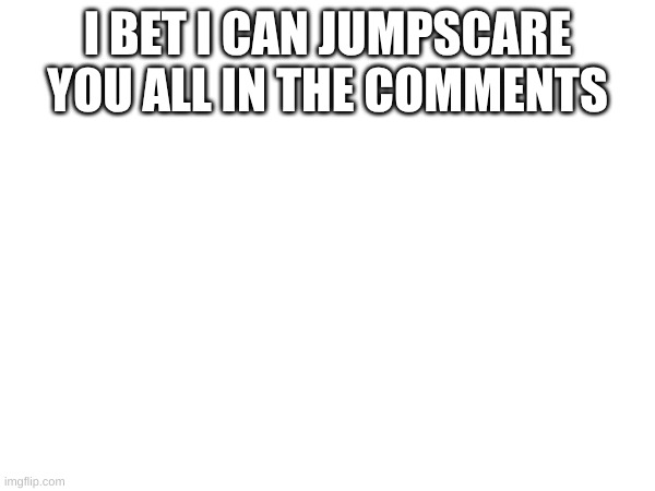 jumpscare | I BET I CAN JUMPSCARE YOU ALL IN THE COMMENTS | image tagged in bewhare,the goober | made w/ Imgflip meme maker