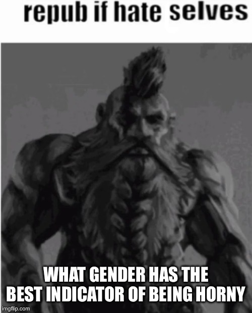 Repost if hate selves (dwarf version) | WHAT GENDER HAS THE BEST INDICATOR OF BEING HORNY | image tagged in repost if hate selves dwarf version | made w/ Imgflip meme maker