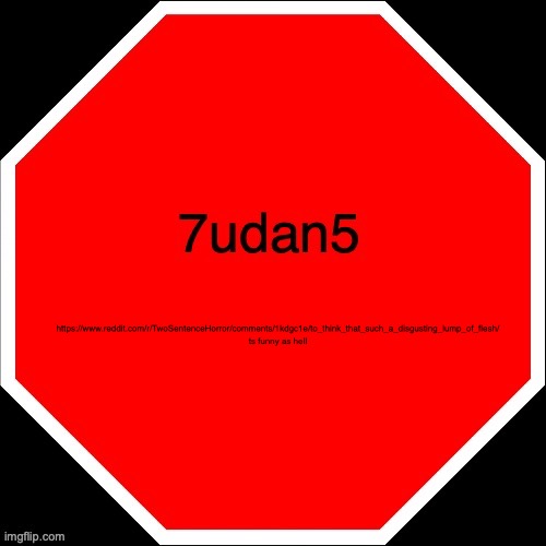 7udan5 | https://www.reddit.com/r/TwoSentenceHorror/comments/1kdgc1e/to_think_that_such_a_disgusting_lump_of_flesh/ ts funny as hell | image tagged in 7udan5 | made w/ Imgflip meme maker