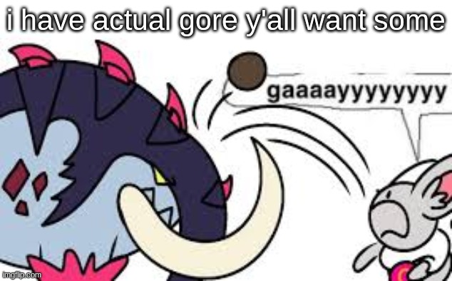 gaaaayyyyyyyy | i have actual gore y'all want some | image tagged in gaaaayyyyyyyy | made w/ Imgflip meme maker