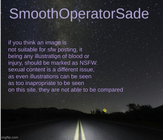 SmoothSade | if you think an image is not suitable for sfw posting, it being any illustration of blood or injury, should be marked as NSFW. sexual content is a different issue, as even illustrations can be seen as too inapropriate to be seen on this site. they are not able to be compared | image tagged in smoothsade | made w/ Imgflip meme maker