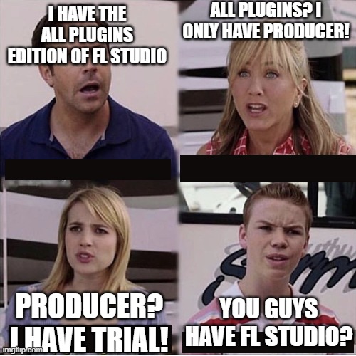 reeeeeeeeeeeeeeeeeeeeeeeeeeal | ALL PLUGINS? I ONLY HAVE PRODUCER! I HAVE THE ALL PLUGINS EDITION OF FL STUDIO; YOU GUYS HAVE FL STUDIO? PRODUCER? I HAVE TRIAL! | image tagged in you guys are getting paid template | made w/ Imgflip meme maker