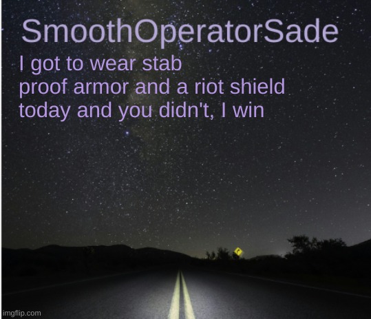 SmoothSade | I got to wear stab proof armor and a riot shield today and you didn't, I win | image tagged in smoothsade | made w/ Imgflip meme maker