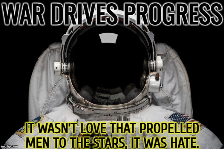 War Drives Progress; It Wasn’t Love That Propelled Men To The Stars, It Was Hate. | WAR DRIVES PROGRESS; IT WASN’T LOVE THAT PROPELLED MEN TO THE STARS, IT WAS HATE. | image tagged in ad astra,star wars,world war 3,inspirational quote,planets,life lessons | made w/ Imgflip meme maker