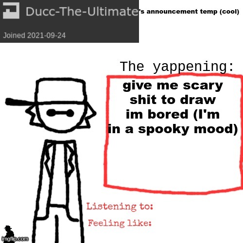 Ducc-The-Ultimate's announcement temp (cool) | give me scary shit to draw im bored (I'm in a spooky mood) | image tagged in ducc-the-ultimate's announcement temp cool | made w/ Imgflip meme maker
