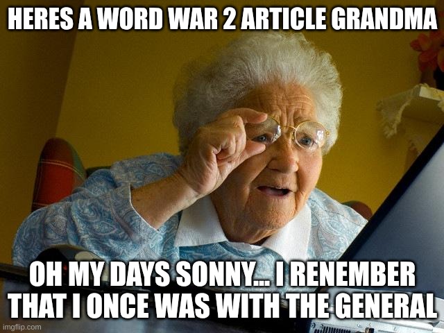 Grandma Finds The Internet | HERES A WORD WAR 2 ARTICLE GRANDMA; OH MY DAYS SONNY... I RENEMBER THAT I ONCE WAS WITH THE GENERAL | image tagged in memes,grandma finds the internet | made w/ Imgflip meme maker