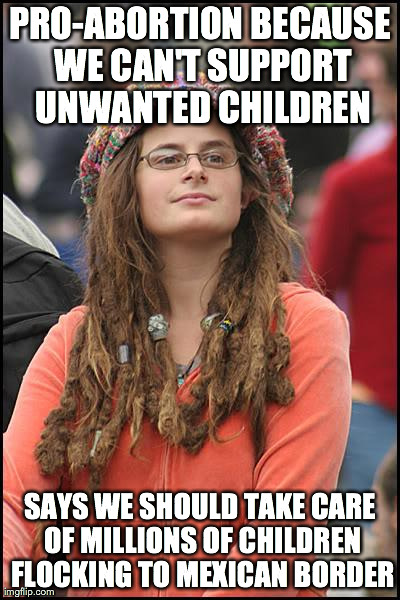 College Liberal | PRO-ABORTION BECAUSE WE CAN'T SUPPORT UNWANTED CHILDREN SAYS WE SHOULD TAKE CARE OF MILLIONS OF CHILDREN FLOCKING TO MEXICAN BORDER | image tagged in memes,college liberal | made w/ Imgflip meme maker