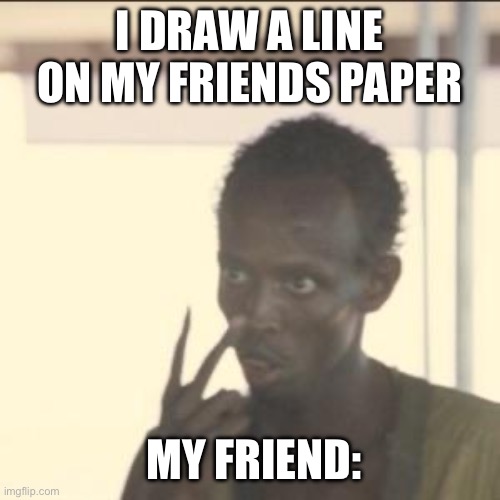 Look At Me Meme | I DRAW A LINE ON MY FRIENDS PAPER; MY FRIEND: | image tagged in memes,look at me | made w/ Imgflip meme maker