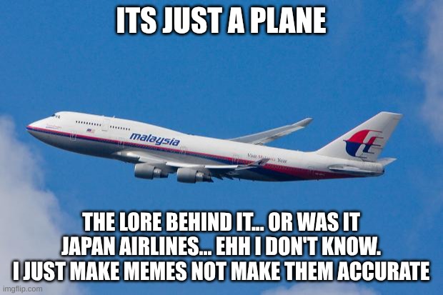 Malaysia Airplane | ITS JUST A PLANE; THE LORE BEHIND IT... OR WAS IT JAPAN AIRLINES... EHH I DON'T KNOW. I JUST MAKE MEMES NOT MAKE THEM ACCURATE | image tagged in malaysia airplane | made w/ Imgflip meme maker