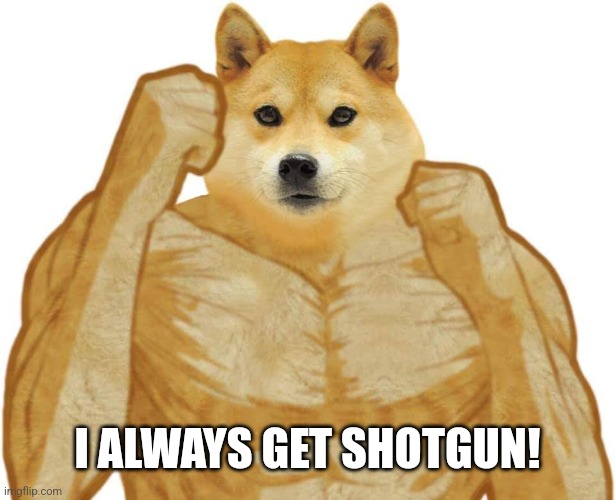 Buff Doge | I ALWAYS GET SHOTGUN! | image tagged in buff doge | made w/ Imgflip meme maker