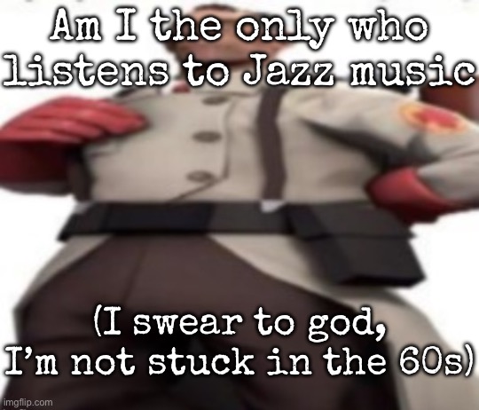 Ze medic | Am I the only who listens to Jazz music; (I swear to god, I’m not stuck in the 60s) | image tagged in ze medic,msmg | made w/ Imgflip meme maker
