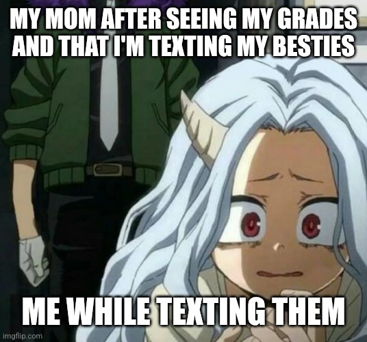 Eri scared of overhaul | MY MOM AFTER SEEING MY GRADES AND THAT I'M TEXTING MY BESTIES; ME WHILE TEXTING THEM | image tagged in eri scared of overhaul | made w/ Imgflip meme maker