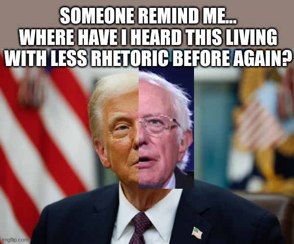 live with less | SOMEONE REMIND ME...
WHERE HAVE I HEARD THIS LIVING WITH LESS RHETORIC BEFORE AGAIN? | image tagged in bernie sanders,donald trump,live with less | made w/ Imgflip meme maker