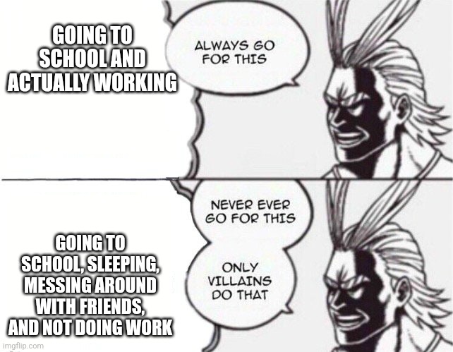 All might | GOING TO SCHOOL AND ACTUALLY WORKING; GOING TO SCHOOL, SLEEPING, MESSING AROUND WITH FRIENDS, AND NOT DOING WORK | image tagged in all might | made w/ Imgflip meme maker