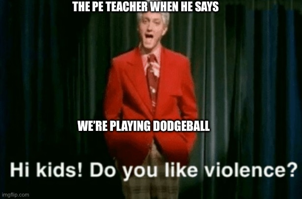 hi kids do you like violence | THE PE TEACHER WHEN HE SAYS; WE’RE PLAYING DODGEBALL | image tagged in hi kids do you like violence | made w/ Imgflip meme maker