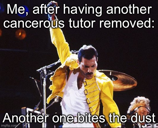 Another one bites the dust | Me, after having another cancerous tutor removed:; Another one bites the dust | image tagged in another one bites the dust | made w/ Imgflip meme maker