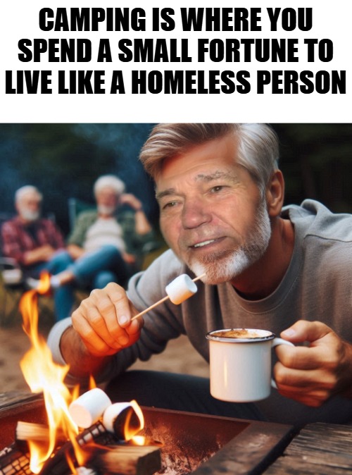 CAMPING IS WHERE YOU SPEND A SMALL FORTUNE TO LIVE LIKE A HOMELESS PERSON | made w/ Imgflip meme maker