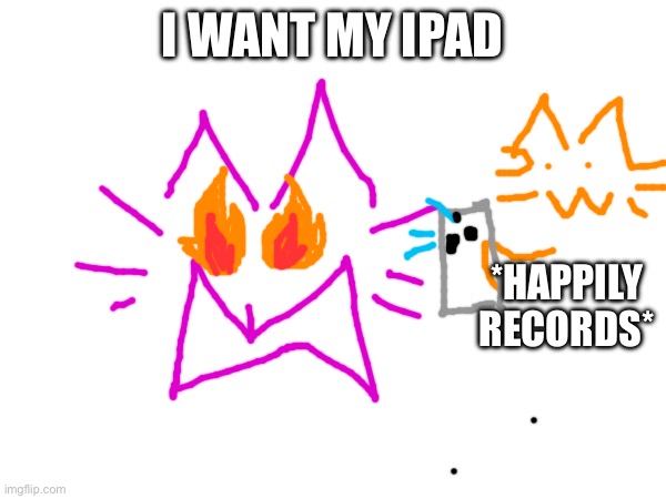 I WANT MY IPAD; *HAPPILY RECORDS* | made w/ Imgflip meme maker