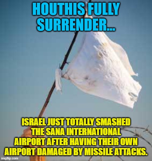 Give Up | HOUTHIS FULLY SURRENDER... ISRAEL JUST TOTALLY SMASHED THE SANA INTERNATIONAL AIRPORT AFTER HAVING THEIR OWN AIRPORT DAMAGED BY MISSILE ATTACKS. | image tagged in give up | made w/ Imgflip meme maker