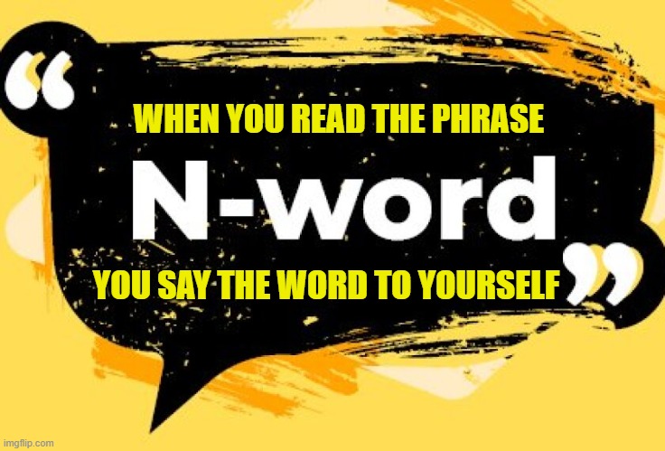 We all do it | WHEN YOU READ THE PHRASE; YOU SAY THE WORD TO YOURSELF | image tagged in n word,racism,racist,grammar nazi,white people,black people | made w/ Imgflip meme maker