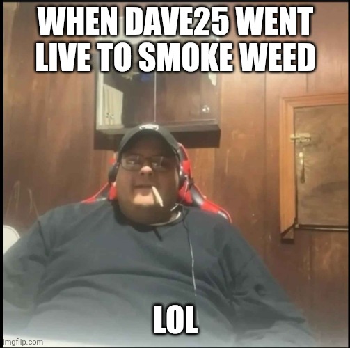 Dave Branca | WHEN DAVE25 WENT LIVE TO SMOKE WEED; LOL | image tagged in dave25 | made w/ Imgflip meme maker