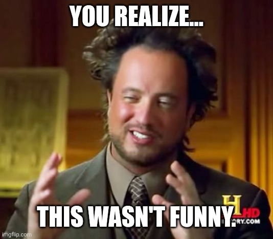 YOU REALIZE... THIS WASN'T FUNNY. | image tagged in memes,ancient aliens | made w/ Imgflip meme maker