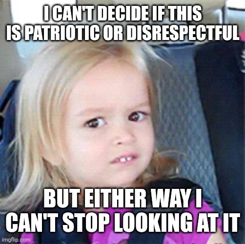 Confused Little Girl | I CAN'T DECIDE IF THIS IS PATRIOTIC OR DISRESPECTFUL BUT EITHER WAY I CAN'T STOP LOOKING AT IT | image tagged in confused little girl | made w/ Imgflip meme maker