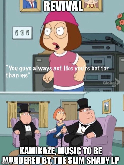 Meg family guy you always act you are better than me | REVIVAL; KAMIKAZE, MUSIC TO BE MURDERED BY, THE SLIM SHADY LP | image tagged in meg family guy you always act you are better than me | made w/ Imgflip meme maker