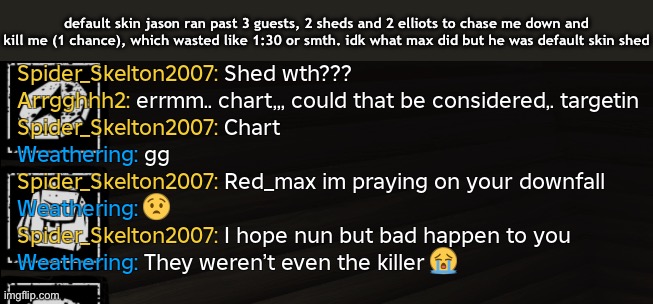 default skin jason ran past 3 guests, 2 sheds and 2 elliots to chase me down and kill me (1 chance), which wasted like 1:30 or smth. idk what max did but he was default skin shed | made w/ Imgflip meme maker