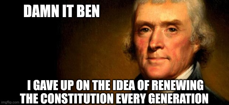 Thomas Jefferson  | DAMN IT BEN I GAVE UP ON THE IDEA OF RENEWING THE CONSTITUTION EVERY GENERATION | image tagged in thomas jefferson | made w/ Imgflip meme maker