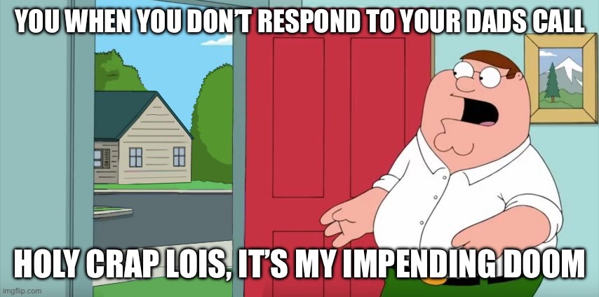 Holy crap Lois its x | YOU WHEN YOU DON’T RESPOND TO YOUR DADS CALL; HOLY CRAP LOIS, IT’S MY IMPENDING DOOM | image tagged in holy crap lois its x | made w/ Imgflip meme maker