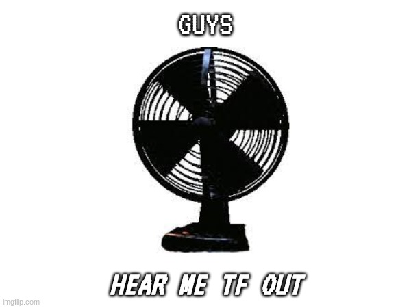 Since we're apparently doing ts now | GUYS; HEAR ME TF OUT | made w/ Imgflip meme maker