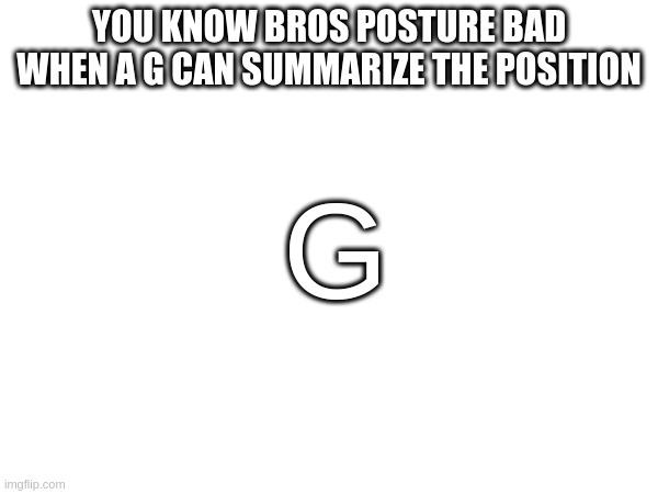 YOU KNOW BROS POSTURE BAD WHEN A G CAN SUMMARIZE THE POSITION; G | made w/ Imgflip meme maker