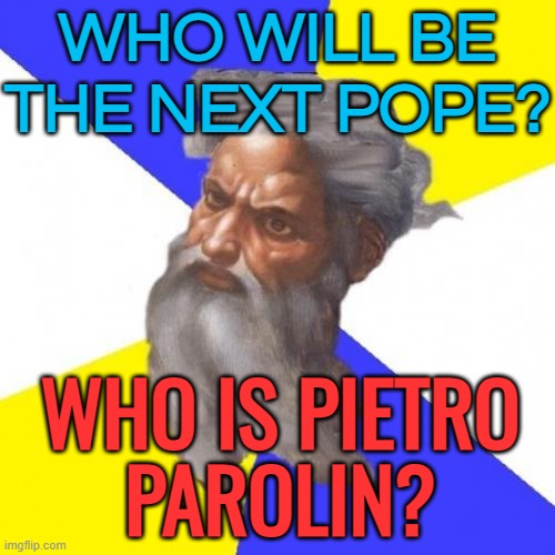 Who Will Be The Next Pope? Who Is Pietro Parolin? | WHO WILL BE
THE NEXT POPE? WHO IS PIETRO
PAROLIN? | image tagged in memes,advice god,anti-religion,abrahamic religions,vatican,catholic church | made w/ Imgflip meme maker