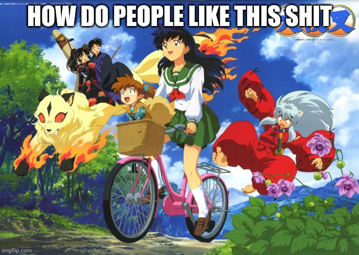Inuyasha falls off Kagome's bike | HOW DO PEOPLE LIKE THIS SHIT | image tagged in inuyasha falls off kagome's bike | made w/ Imgflip meme maker