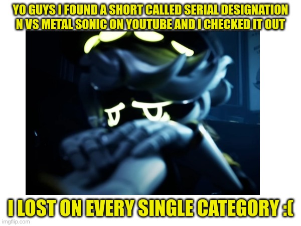 Why me :( | YO GUYS I FOUND A SHORT CALLED SERIAL DESIGNATION N VS METAL SONIC ON YOUTUBE AND I CHECKED IT OUT; I LOST ON EVERY SINGLE CATEGORY :( | image tagged in murder drones,youtube shorts | made w/ Imgflip meme maker