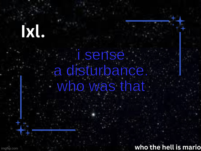 Ixl temp | i sense a disturbance. who was that | image tagged in ixl temp | made w/ Imgflip meme maker
