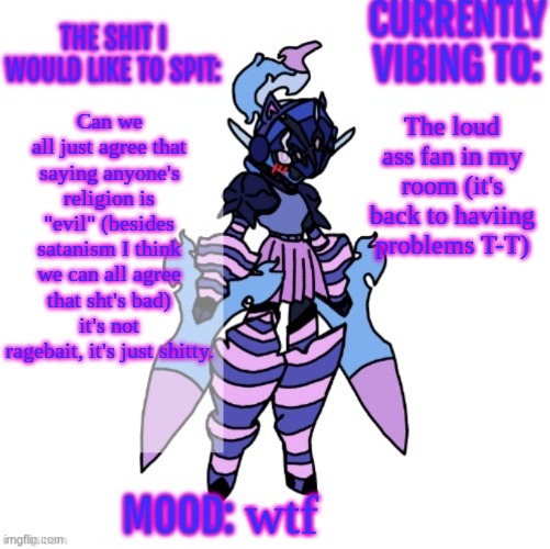 Seriously | The loud ass fan in my room (it's back to haviing problems T-T); Can we all just agree that saying anyone's religion is "evil" (besides satanism I think we can all agree that sht's bad) it's not ragebait, it's just shitty. wtf | image tagged in changewing gayshit announcement template | made w/ Imgflip meme maker