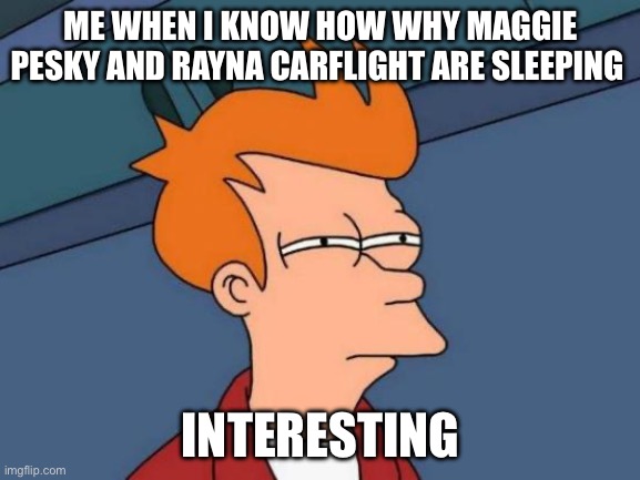 Maggie And Rayna sleeping. Interesting | ME WHEN I KNOW HOW WHY MAGGIE PESKY AND RAYNA CARFLIGHT ARE SLEEPING; INTERESTING | image tagged in memes,futurama fry | made w/ Imgflip meme maker