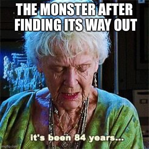 It's been 84 years | THE MONSTER AFTER  FINDING ITS WAY OUT | image tagged in it's been 84 years | made w/ Imgflip meme maker