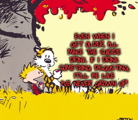 Did you hear the one about | EVEN WHEN I GET OLDER, I'LL MAKE THE SUICIDE DRINK. IF I DRINK SOMETHING DISGUSTING, IT'LL BE LIKE I'VE NEVER GROWN UP! | image tagged in did you hear the one about | made w/ Imgflip meme maker