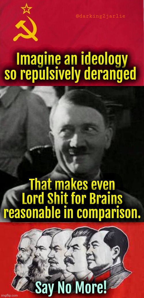 Communism is more demented than fascism, even though they're practically the same. | @darking2jarlie; Imagine an ideology so repulsively deranged; That makes even Lord Shit for Brains reasonable in comparison. Say No More! | image tagged in communism,marxism,socialism,nazis,politics | made w/ Imgflip meme maker