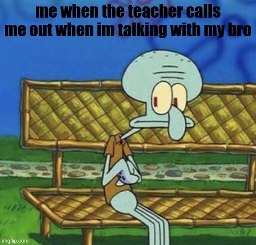 called out | me when the teacher calls me out when im talking with my bro | image tagged in spongebob squidward sitting on a bench | made w/ Imgflip meme maker