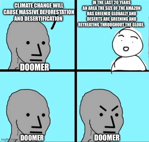Angry NPC Meme | IN THE LAST 20 YEARS AN AREA THE SIZE OF THE AMAZON HAS GREENED GLOBALLY AND DESERTS ARE GREENING AND RETREATING THROUGHOUT THE GLOBE. CLIMATE CHANGE WILL CAUSE MASSIVE DEFORESTATION AND DESERTIFICATION; DOOMER; DOOMER; DOOMER | image tagged in angry npc meme | made w/ Imgflip meme maker