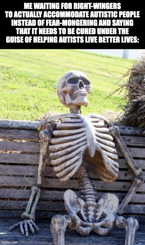 You aren't trying to help them, you're trying to get rid of them | ME WAITING FOR RIGHT-WINGERS TO ACTUALLY ACCOMMODATE AUTISTIC PEOPLE INSTEAD OF FEAR-MONGERING AND SAYING THAT IT NEEDS TO BE CURED UNDER THE GUISE OF HELPING AUTISTS LIVE BETTER LIVES: | image tagged in waiting skeleton,autism,politics,hate | made w/ Imgflip meme maker