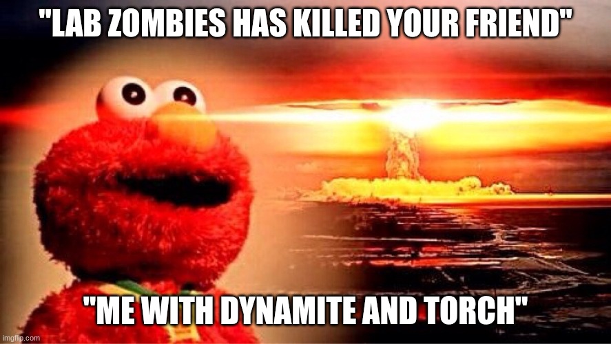 elmo nuclear explosion | "LAB ZOMBIES HAS KILLED YOUR FRIEND"; "ME WITH DYNAMITE AND TORCH" | image tagged in elmo nuclear explosion | made w/ Imgflip meme maker