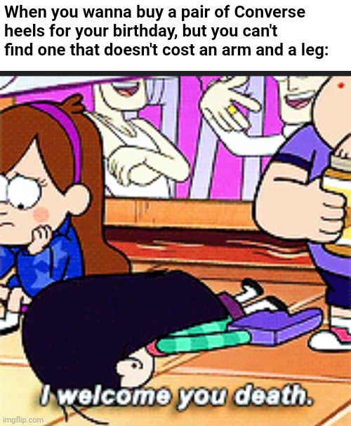 Happy early 21st birthday to me. -_- | When you wanna buy a pair of Converse heels for your birthday, but you can't find one that doesn't cost an arm and a leg: | image tagged in i welcome you death,birthday,expensive,gravity falls,disney,cartoons | made w/ Imgflip meme maker