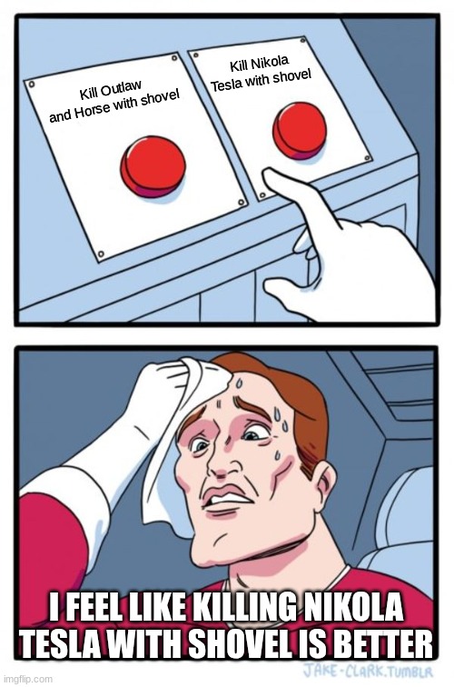 Two Buttons | Kill Nikola Tesla with shovel; Kill Outlaw and Horse with shovel; I FEEL LIKE KILLING NIKOLA TESLA WITH SHOVEL IS BETTER | image tagged in memes,two buttons | made w/ Imgflip meme maker