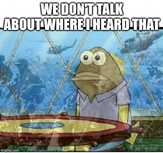WE DON'T TALK ABOUT WHERE I HEARD THAT | image tagged in spongebob fish vietnam flashback | made w/ Imgflip meme maker